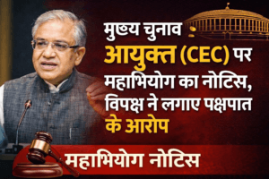 मुख्य चुनाव आयुक्त (CEC) पर महाभियोग का नोटिस, विपक्ष ने लगाए पक्षपात के आरोप
